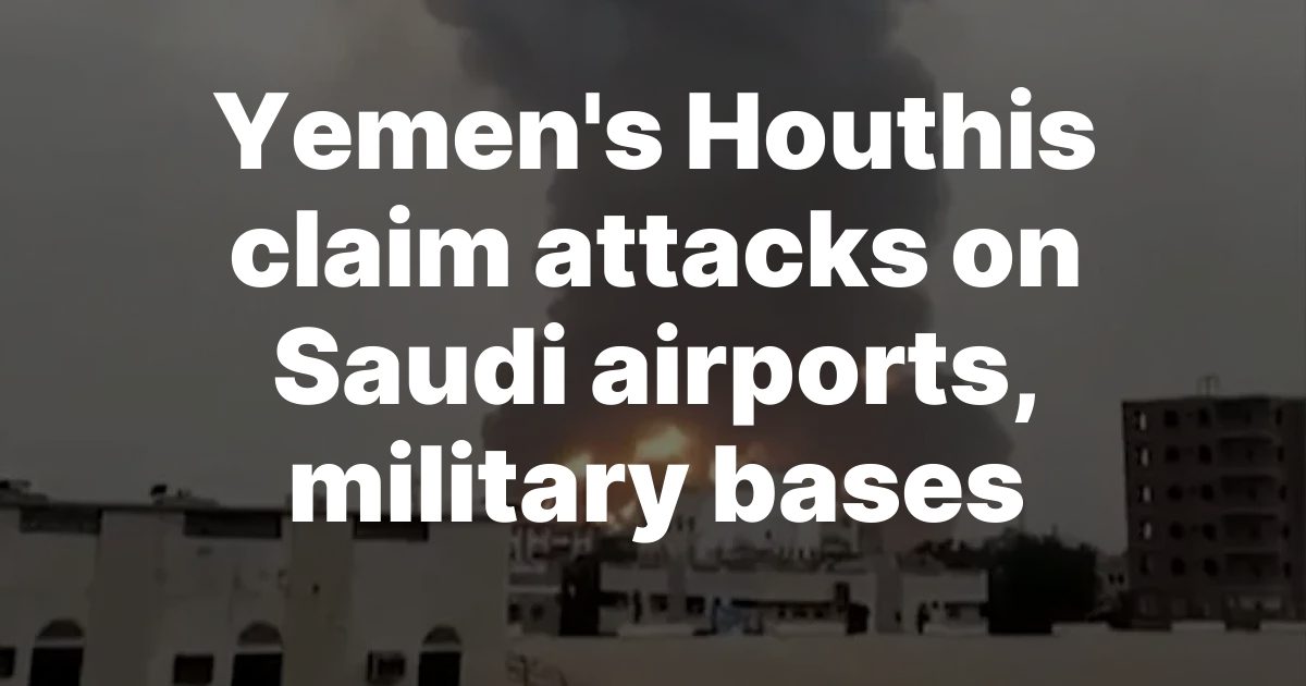 Houthis claim missile and drone strikes on Saudi airports amid Yemen escalation